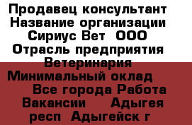 Продавец-консультант › Название организации ­ Сириус Вет, ООО › Отрасль предприятия ­ Ветеринария › Минимальный оклад ­ 9 000 - Все города Работа » Вакансии   . Адыгея респ.,Адыгейск г.